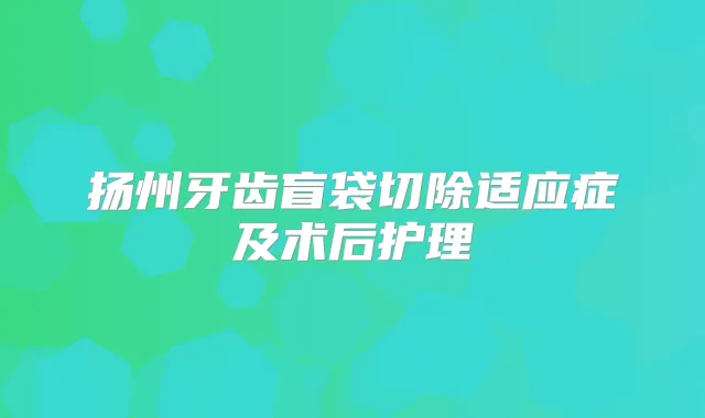 扬州牙齿盲袋切除适应症及术后护理