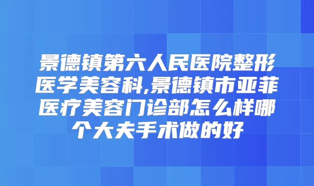 景德镇第六人民医院整形医学美容科,景德镇市亚菲医疗美容门诊部怎么样哪个大夫手术做的好