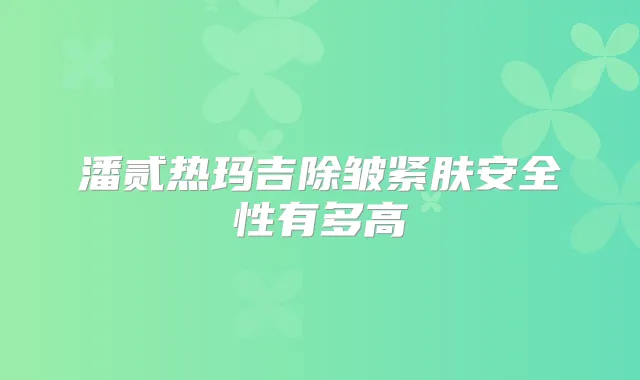 潘贰热玛吉除皱紧肤安全性有多高