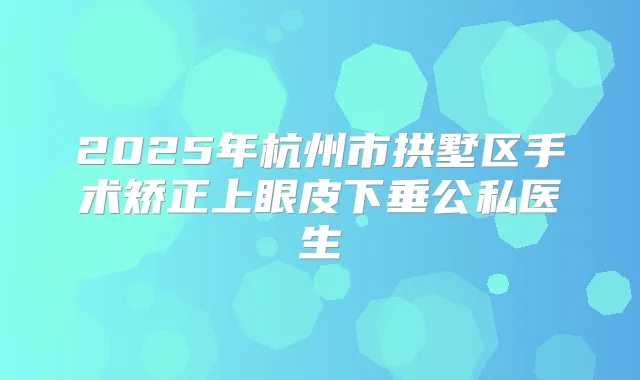 2025年杭州市拱墅区手术矫正上眼皮下垂公私医生