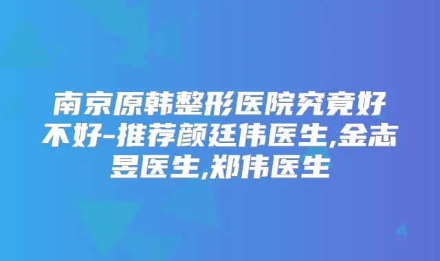 南京原韩整形医院究竟好不好-推荐颜廷伟医生,金志昱医生,郑伟医生