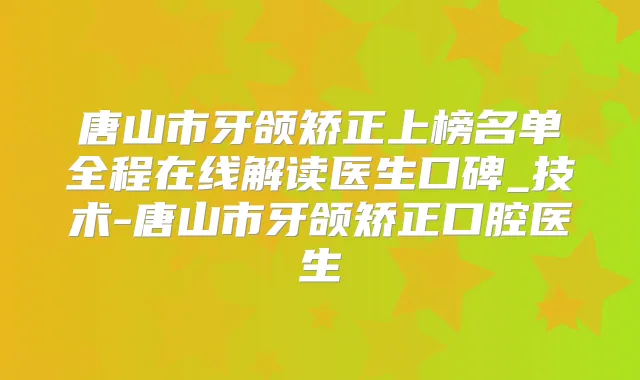 唐山市牙颌矫正上榜名单全程在线解读医生口碑_技术-唐山市牙颌矫正口腔医生