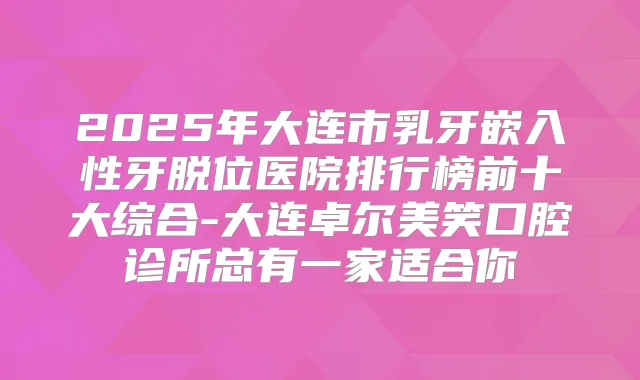 2025年大连市乳牙嵌入性牙脱位医院排行榜前十大综合-大连卓尔美笑口腔诊所总有一家适合你