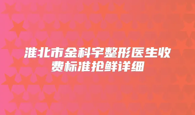 淮北市金科宇整形医生收费标准抢鲜详细
