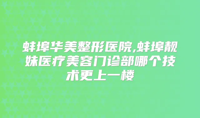 蚌埠华美整形医院,蚌埠靓妹医疗美容门诊部哪个技术更上一楼