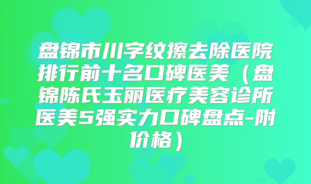 盘锦市川字纹擦去除医院排行前十名口碑医美（盘锦陈氏玉丽医疗美容诊所医美5强实力口碑盘点-附价格）