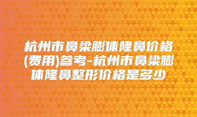 杭州市鼻梁膨体隆鼻价格(费用)参考-杭州市鼻梁膨体隆鼻整形价格是多少