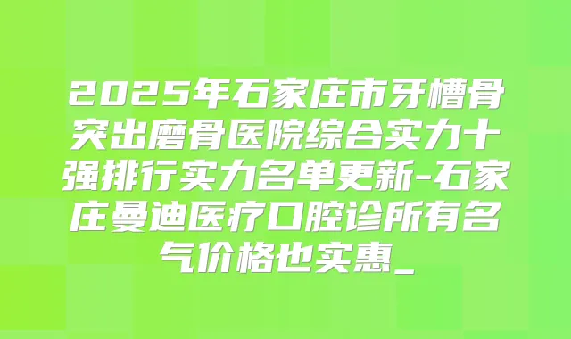 2025年石家庄市牙槽骨突出磨骨医院综合实力十强排行实力名单更新-石家庄曼迪医疗口腔诊所有名气价格也实惠_