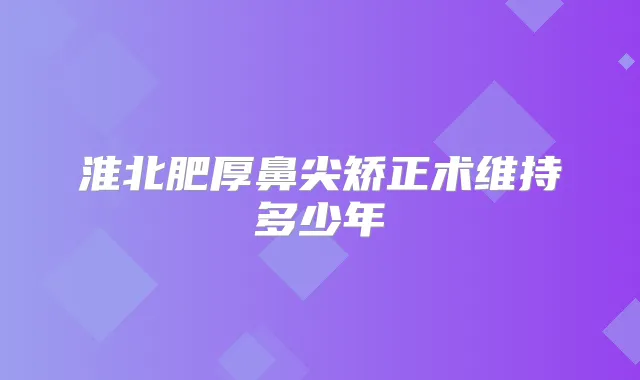淮北肥厚鼻尖矫正术维持多少年