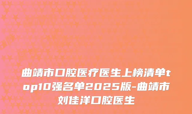 曲靖市口腔医疗医生上榜清单top10强名单2025版-曲靖市刘佳洋口腔医生