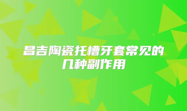 昌吉陶瓷托槽牙套常见的几种副作用