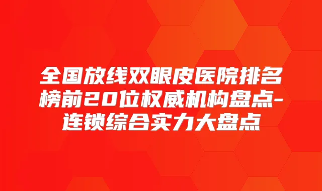全国放线双眼皮医院排名榜前20位机构盘点-连锁综合实力大盘点