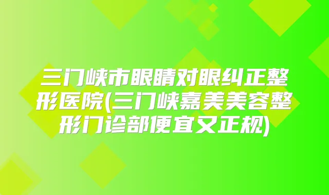 三门峡市眼睛对眼纠正整形医院(三门峡嘉美美容整形门诊部便宜又正规)