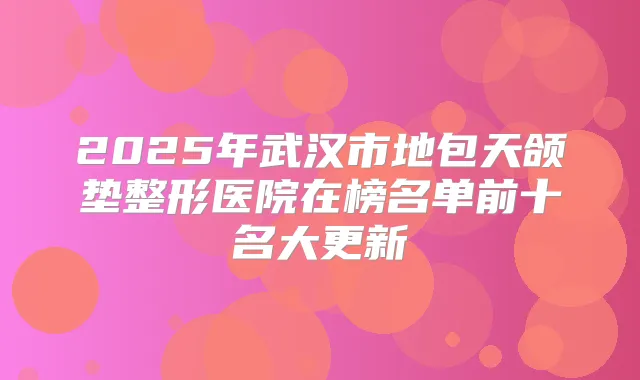 2025年武汉市地包天颌垫整形医院在榜名单前十名大更新