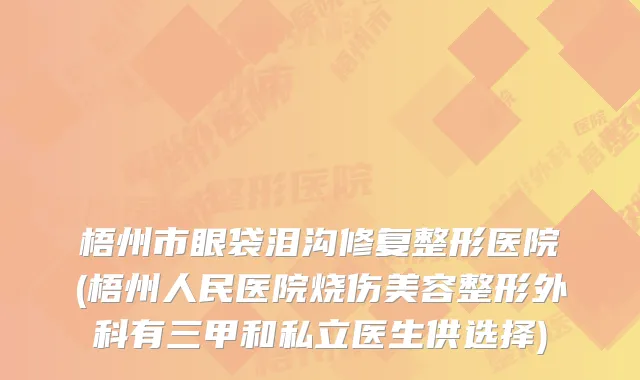 梧州市眼袋泪沟修复整形医院(梧州人民医院烧伤美容整形外科有三甲和私立医生供选择)