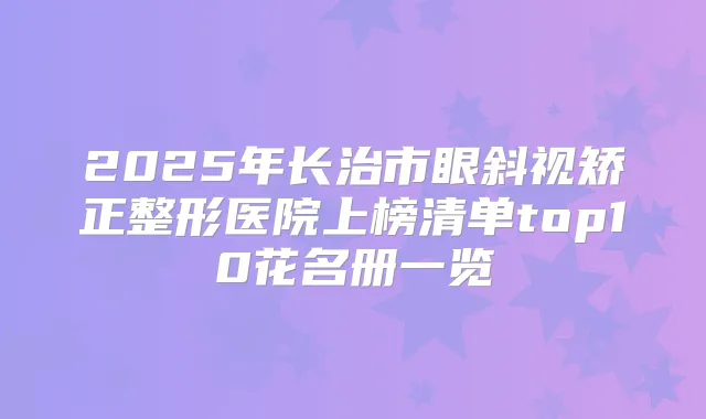 2025年长治市眼斜视矫正整形医院上榜清单top10花名册一览
