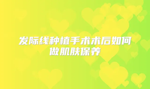 发际线种植手术术后如何做肌肤保养
