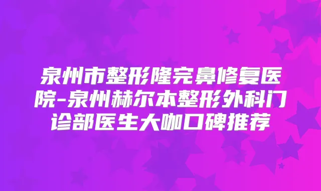泉州市整形隆完鼻修复医院-泉州赫尔本整形外科门诊部医生大咖口碑推荐
