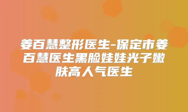 姜百慧整形医生-保定市姜百慧医生黑脸娃娃光子嫩肤高人气医生