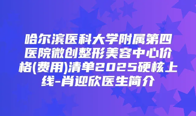 哈尔滨医科大学附属第四医院微创整形美容中心价格(费用)清单2025硬核上线-肖迎欣医生简介