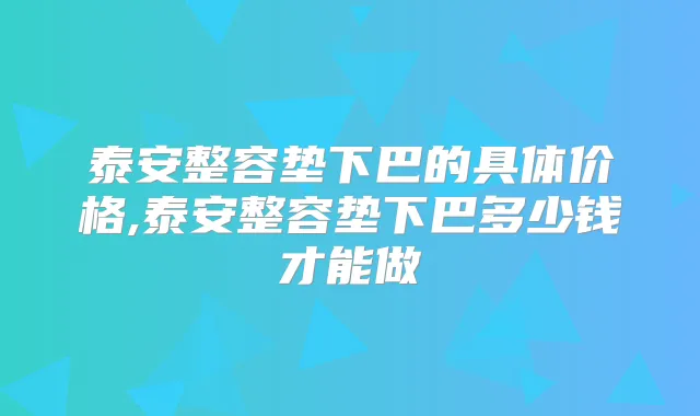 泰安整容垫下巴的具体价格,泰安整容垫下巴多少钱才能做