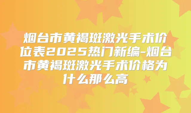 烟台市黄褐斑激光手术价位表2025热门新编-烟台市黄褐斑激光手术价格为什么那么高