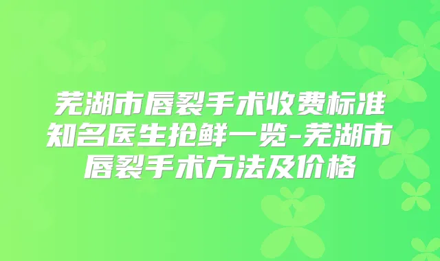 芜湖市唇裂手术收费标准知名医生抢鲜一览-芜湖市唇裂手术方法及价格