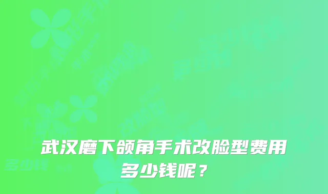 武汉磨下颌角手术改脸型费用多少钱呢?