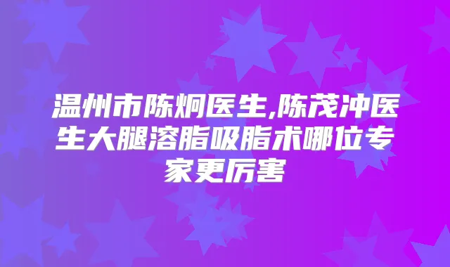 温州市陈炯医生,陈茂冲医生大腿溶脂吸脂术哪位专家更厉害