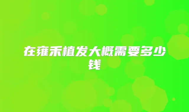 在雍禾植发大概需要多少钱