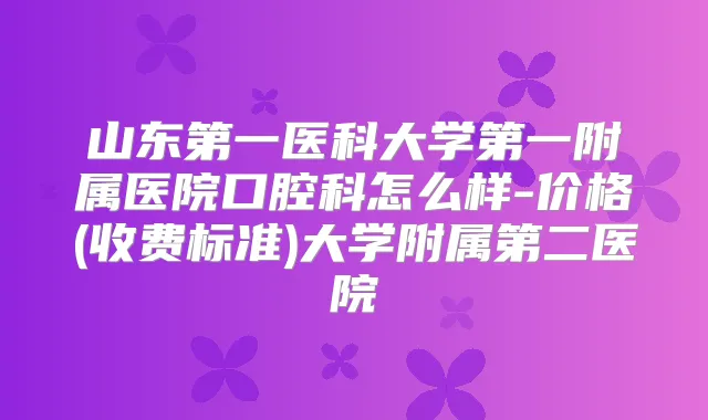 山东第一医科大学第一附属医院口腔科怎么样-价格(收费标准)大学附属第二医院