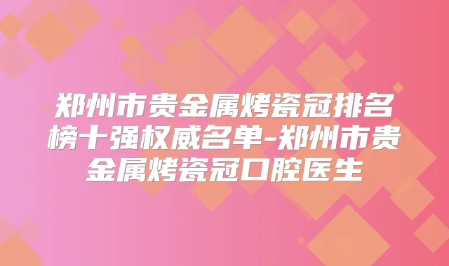 郑州市贵金属烤瓷冠排名榜十强名单-郑州市贵金属烤瓷冠口腔医生