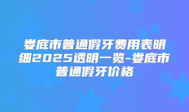 娄底市普通假牙费用表明细2025透明一览-娄底市普通假牙价格