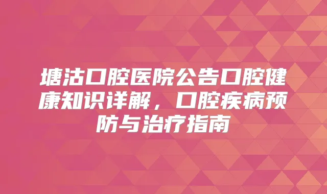 塘沽口腔医院公告口腔健康知识详解，口腔疾病预防与指南