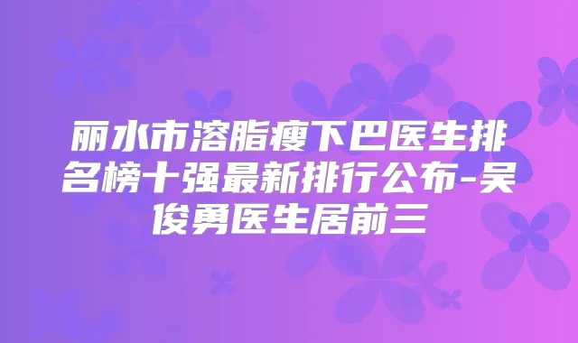 丽水市溶脂瘦下巴医生排名榜十强新排行公布-吴俊勇医生居前三