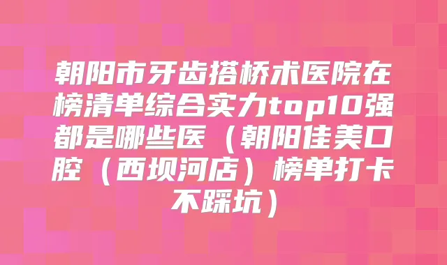 朝阳市牙齿搭桥术医院在榜清单综合实力top10强都是哪些医(朝阳佳美口腔(西坝河店)榜单打卡不踩坑)