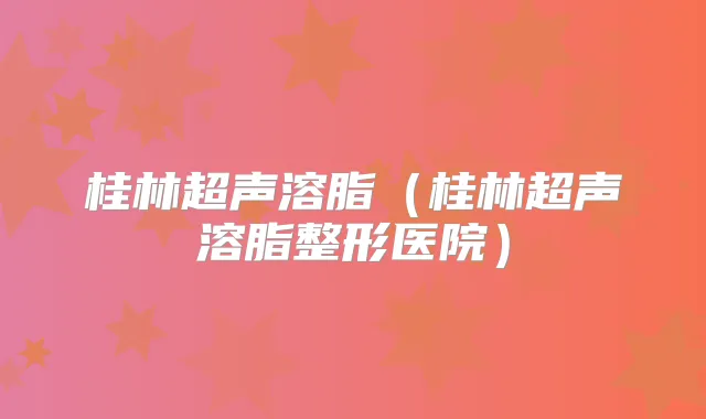 桂林超声溶脂（桂林超声溶脂整形医院）