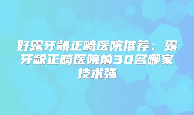 好露牙龈正畸医院推荐:露牙龈正畸医院前30名哪家技术强