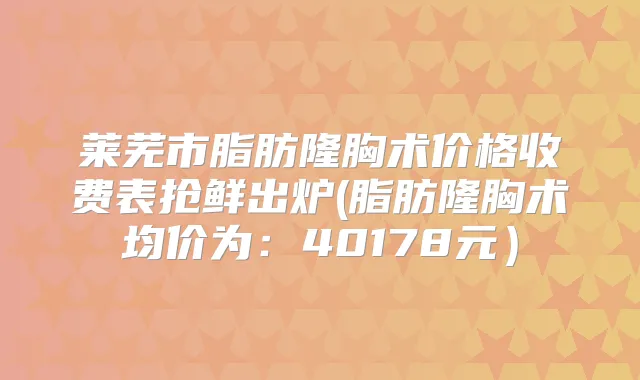 莱芜市脂肪隆胸术价格收费表抢鲜出炉(脂肪隆胸术均价为:40178元)