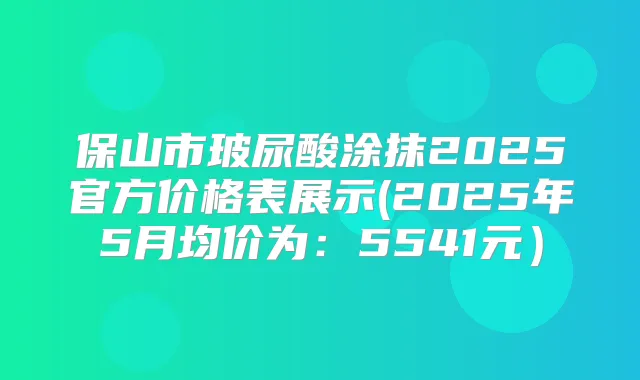 保山市玻尿酸涂抹2025官方价格表展示(2025年5月均价为:5541元)