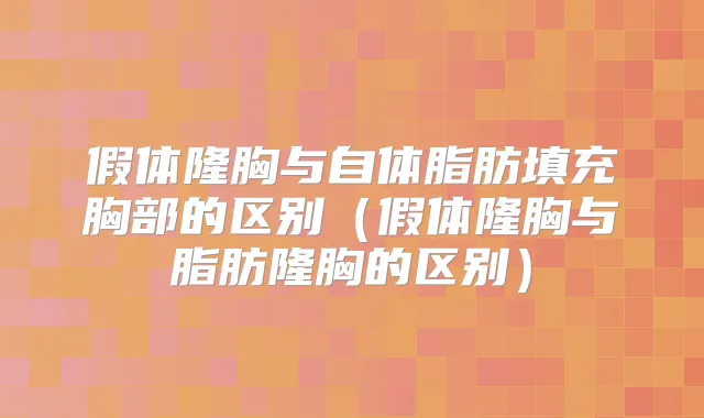 假体隆胸与自体脂肪填充胸部的区别(假体隆胸与脂肪隆胸的区别)