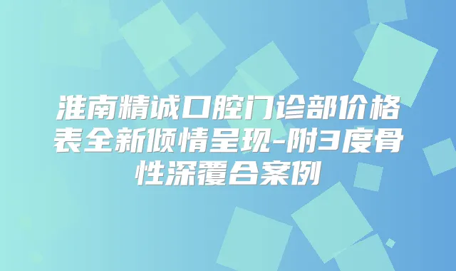 淮南精诚口腔门诊部价格表全新倾情呈现-附3度骨性深覆合案例