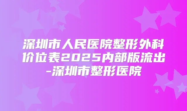 深圳市人民医院整形外科价位表2025内部版流出-深圳市整形医院