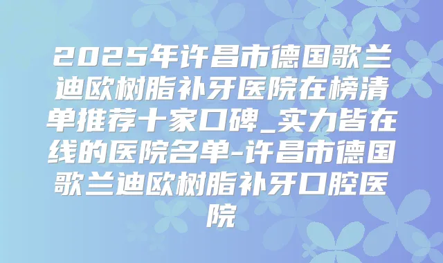 2025年许昌市德国歌兰迪欧树脂补牙医院在榜清单推荐十家口碑_实力皆在线的医院名单-许昌市德国歌兰迪欧树脂补牙口腔医院