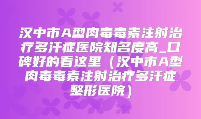 汉中市A型肉毒毒素注射多汗症医院知名度高_口碑好的看这里（汉中市A型肉毒毒素注射多汗症整形医院）