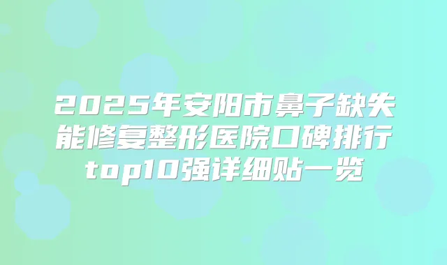 2025年安阳市鼻子缺失能修复整形医院口碑排行top10强详细贴一览