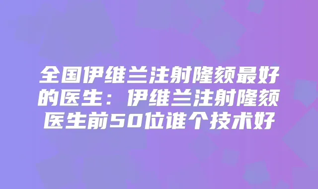 全国伊维兰注射隆颏好的医生：伊维兰注射隆颏医生前50位谁个技术好