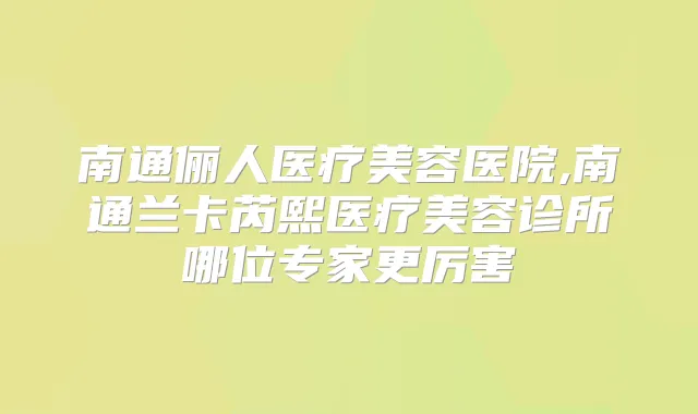 南通俪人医疗美容医院,南通兰卡芮熙医疗美容诊所哪位专家更厉害