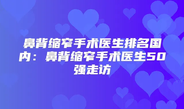 鼻背缩窄手术医生排名国内：鼻背缩窄手术医生50强走访