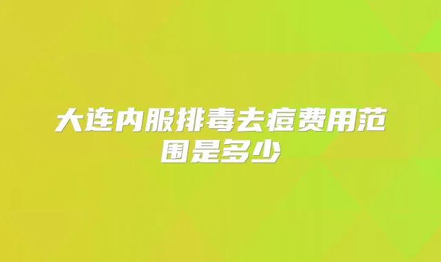 大连内服排毒去痘费用范围是多少